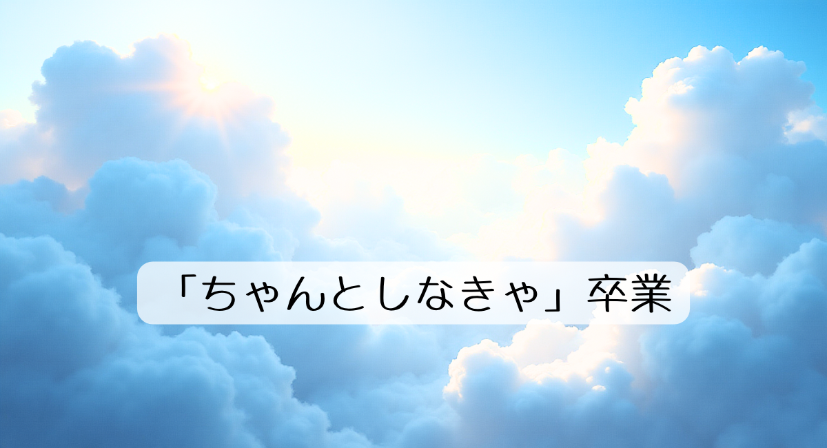 ｢ちゃんとしなきゃ｣卒業